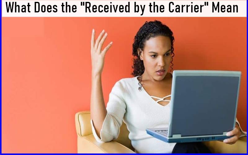 What Does the ''Received by the Carrier'' Mean In 2023?